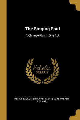 The Singing Soul: A Chinese Play in One Act by Backus, Emma Henriette Schermeyer Backus