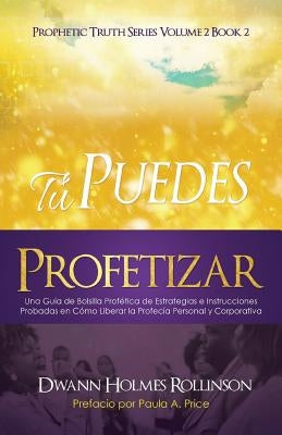 ¡Tú Puedes Profetizar!: Una Guía de Bolsillo Profética de Estrategias e Instrucciones Probadas en Cómo Revelar Profecías Personales y Corporat by Rollinson, Dwann Holmes