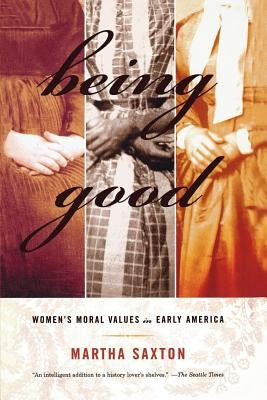 Being Good: Women's Moral Values in Early America by Saxton, Martha