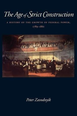 The Age of Strict Construction: A History of the Growth of Federal Power, 1789-1861 by Zavodnyik, Peter