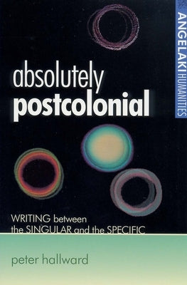 Absolutely Postcolonial: Writing Between the Singular and the Specific by Hallward, Peter