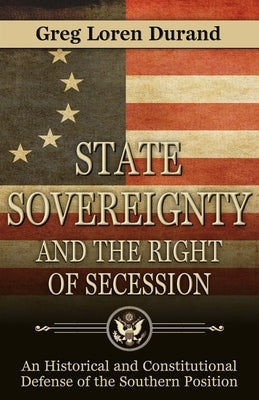 State Sovereignty and the Right of Secession: An Historical and Constitutional Defense of the Southern Position by Durand, Greg Loren