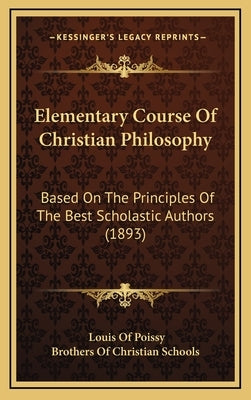 Elementary Course Of Christian Philosophy: Based On The Principles Of The Best Scholastic Authors (1893) by Poissy, Louis Of