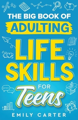 The Big Book of Adulting Life Skills for Teens: A Complete Guide to All the Crucial Life Skills They Don't Teach You in School for Teenagers by Carter, Emily