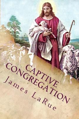 Captive Congregation: My Fourteen Years in the Church of Bible Understanding by Larue, James E.