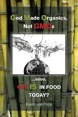 God Made Organics, NOT GMOs: ...sooo, WTF is In Our Food? by Vanbarneveld-Price, Karen Anne