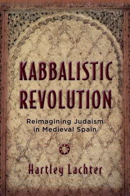 Kabbalistic Revolution: Reimagining Judaism in Medieval Spain by Lachter, Hartley