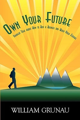 Own Your Future: Straight Talk about How to Buy a Business and Build Your Future by Grunau, Bill