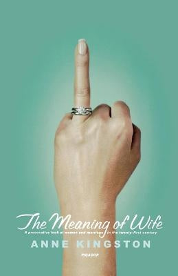 The Meaning of Wife: A Provocative Look at Women and Marriage in the Twenty-First Century by Kingston, Anne