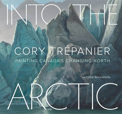 Into the Arctic: Painting Canada's Changing North by Tr&#233;panier, Cory