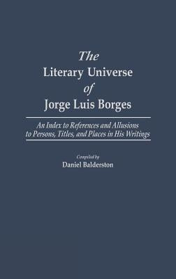 The Literary Universe of Jorge Luis Borges: An Index to References and Allusions to Persons, Titles, and Places in His Writings by Balderston, Daniel