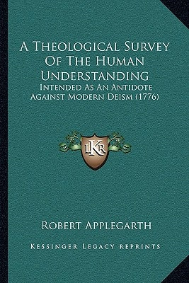 A Theological Survey Of The Human Understanding: Intended As An Antidote Against Modern Deism (1776) by Applegarth, Robert