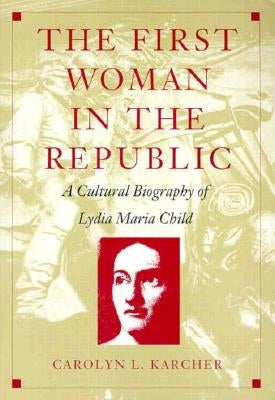The First Woman in the Republic: A Cultural Biography of Lydia Maria Child by Karcher, Carolyn L.
