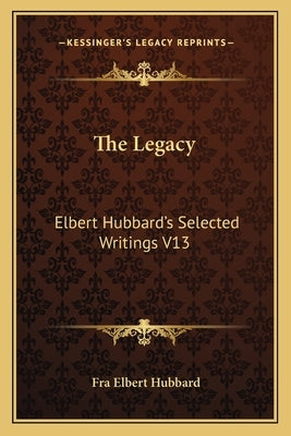 The Legacy: Elbert Hubbard's Selected Writings V13 by Hubbard, Fra Elbert