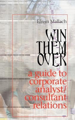 Win Them Over: A Survival Guide for Corporate Analyst Relations/Consultant Relations Programs by Mallach, Efrem G.