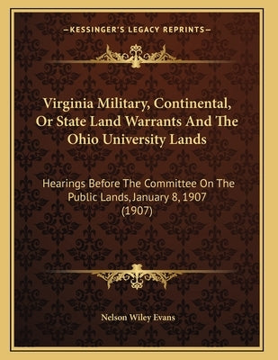 Virginia Military, Continental, Or State Land Warrants And The Ohio University Lands: Hearings Before The Committee On The Public Lands, January 8, 19 by Evans, Nelson Wiley