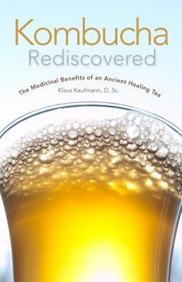 Kombucha Rediscovered: The Medicinal Benefits of an Ancient Healing Tea by Kaufmann, Dsc Klaus