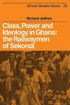 Class, Power and Ideology in Ghana: The Railwaymen of Sekondi by Jeffries, Richard
