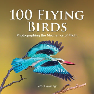 100 Flying Birds: Photographing the Mechanics of Flight by Cavanagh, Peter