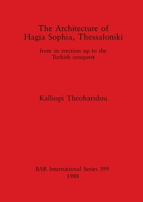 The Architecture of Hagia Sophia, Thessaloniki: from its erection up to the Turkish conquest by Theoharidou, Kalliopi