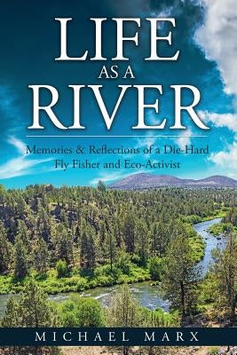 Life as a River: Memories & Reflections of a Die-Hard Fly Fisher and Eco-Activist by Marx, Michael