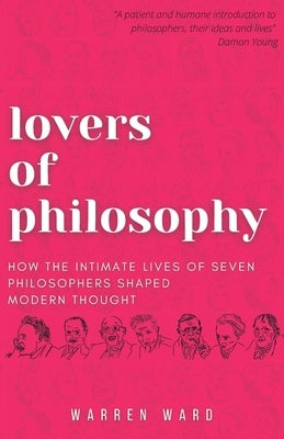 Lovers of Philosophy: How the Intimate Lives of Seven Philosophers Shaped Modern Thought by Ward, Warren