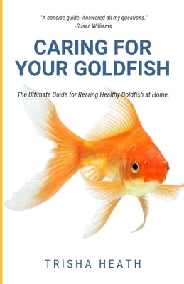 Caring for your Goldfish: The Ultimate Guide for Rearing Healthy Goldfish at Home by Heath, Trisha