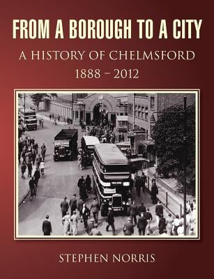 From a Borough to a City - A History of Chelmsford 1888 - 2012 by Norris, Stephen