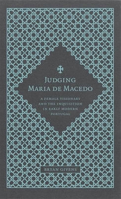 Judging Maria de Macedo: A Female Visionary and the Inquisition in Early Modern Portugal by Givens, Bryan