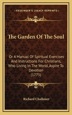 The Garden of the Soul: Or a Manual of Spiritual Exercises and Instructions for Christians, Who Living in the World, Aspire to Devotion (1775) by Challoner, Richard