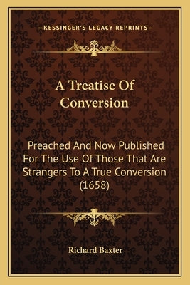 A Treatise Of Conversion: Preached And Now Published For The Use Of Those That Are Strangers To A True Conversion (1658) by Baxter, Richard