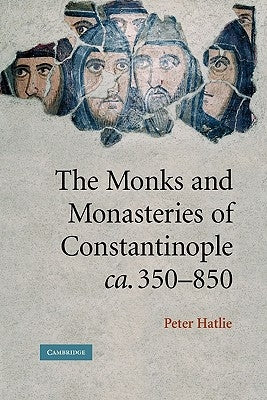 The Monks and Monasteries of Constantinople, Ca. 350-850 by Hatlie, Peter