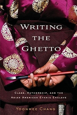 Writing the Ghetto: Class, Authorship, and the Asian American Ethnic Enclave by Chang, Yoonmee