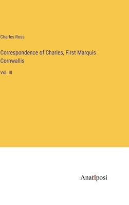 Correspondence of Charles, First Marquis Cornwallis: Vol. III by Ross, Charles