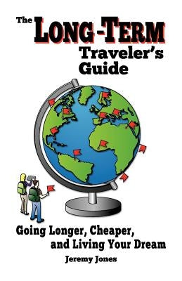 The Long-Term Traveler's Guide: Going Longer, Cheaper, and Living Your Dream by Jones, Jeremy