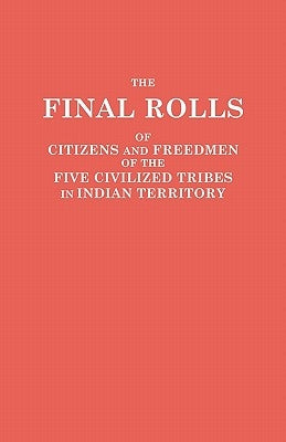 The Final Rolls of Citizens and Freedmen of the Five Civilized Tribes in Indian Territory. Prepared by the [Dawes] Commission and Commissioner to the by U. S. Department, Of The Interior