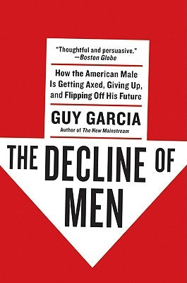 The Decline of Men: How the American Male Is Getting Axed, Giving Up, and Flipping Off His Future by Garcia, Guy