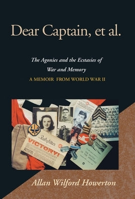 Dear Captain, et al.: The Agonies and the Ecstasies of War and Memory; A Memoir from World War II by Howerton, Allan Wilford