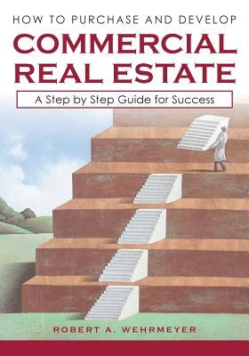 How to Purchase and Develop Commercial Real Estate: A Step by Step Guide for Success by Wehrmeyer, Robert A.