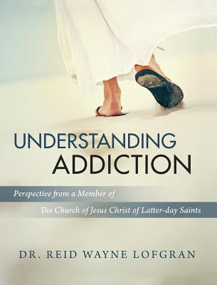 Understanding Addiction: Perspective from a Member of the Church of Jesus Christ of Latter-day Saints by Lofgran, Reid Wayne