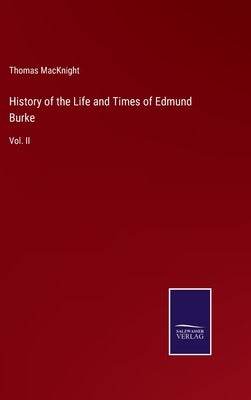 History of the Life and Times of Edmund Burke: Vol. II by Macknight, Thomas