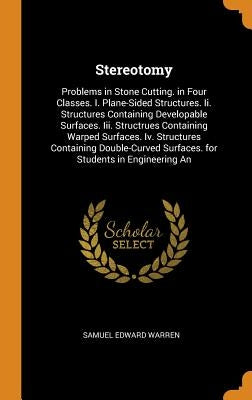 Stereotomy: Problems in Stone Cutting. in Four Classes. I. Plane-Sided Structures. Ii. Structures Containing Developable Surfaces. by Warren, Samuel Edward