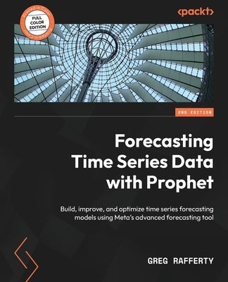 Forecasting Time Series Data with Prophet - Second Edition: Build, improve, and optimize time series forecasting models using Meta's advanced forecast by Rafferty, Greg