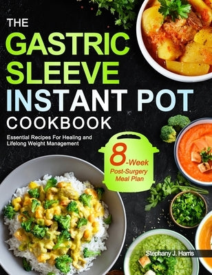 The Gastric Sleeve Instant Pot Cookbook: Essential Recipes For Healing and Lifelong Weight Management With 8-Week Post-Surgery Meal Plan to Help You R by Harris, Stephany J.