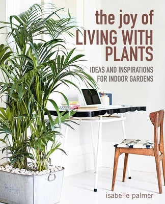 The Joy of Living with Plants: Ideas and Inspirations for Indoor Gardens by Palmer, Isabelle