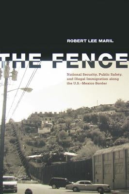 The Fence: National Security, Public Safety, and Illegal Immigration Along the U.S.-Mexico Border by Maril, Robert Lee