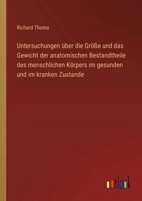 Untersuchungen über die Größe und das Gewicht der anatomischen Bestandtheile des menschlichen Körpers im gesunden und im kranken Zustande by Thoma, Richard