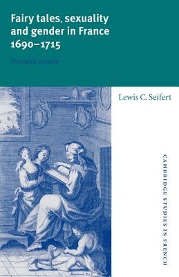 Fairy Tales, Sexuality, and Gender in France, 1690-1715: Nostalgic Utopias by Seifert, Lewis C.