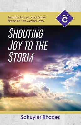 Shouting Joy to the Storm: Cycle C Sermons for Lent and Easter Based on the Gospel Texts by Rhodes, Schuyler