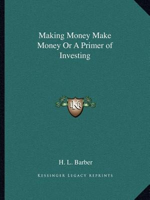 Making Money Make Money or a Primer of Investing by Barber, H. L.